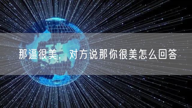 那逼很美，对方说那你很美怎么回答
