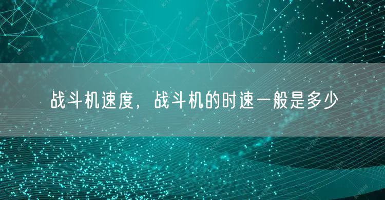 战斗机速度,战斗机的时速一般是多少