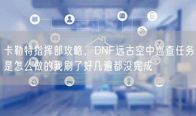 卡勒特指挥部攻略，DNF远古空中巡查任务是怎么做的我刷了好几遍都没完成