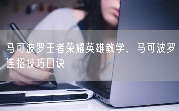 马可波罗王者荣耀英雄教学,马可波罗连招技巧口诀