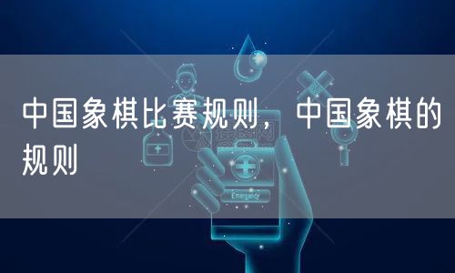 中国象棋比赛规则,中国象棋的规则