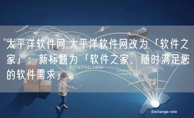 太平洋软件网,太平洋软件网改为「软件之家」：新标题为「软件之家，随时满足您的软件需求」。
