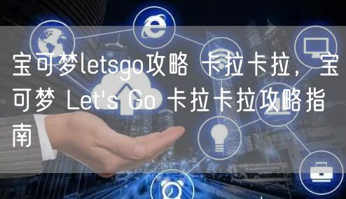 宝可梦letsgo攻略 卡拉卡拉，宝可梦 Let's Go 卡拉卡拉攻略指南
