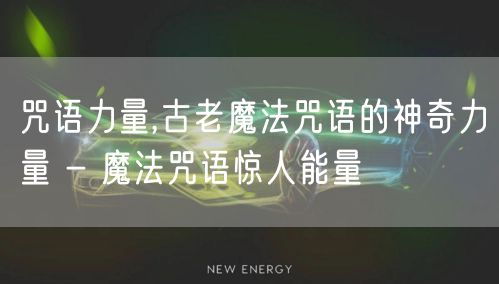 咒语力量,古老魔法咒语的神奇力量 - 魔法咒语惊人能量
