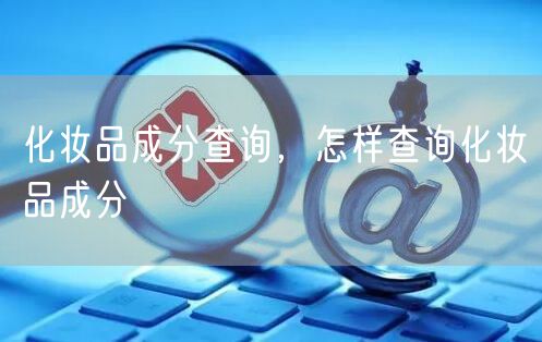 化妆品成分查询,怎样查询化妆品成分