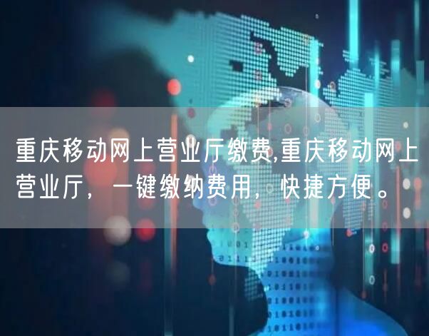 重庆移动网上营业厅缴费,重庆移动网上营业厅，一键缴纳费用，快捷方便。