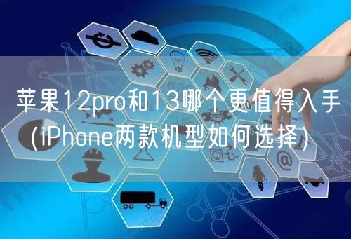 苹果12pro和13哪个更值得入手（iPhone两款机型如何选择）