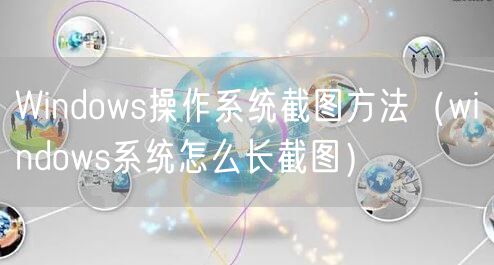 Windows操作系统截图方法(windows系统怎么长截图)