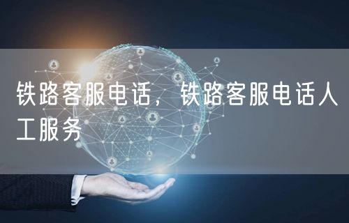 铁路客服电话,铁路客服电话人工服务