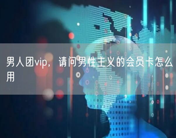 男人团vip,请问男性主义的会员卡怎么用