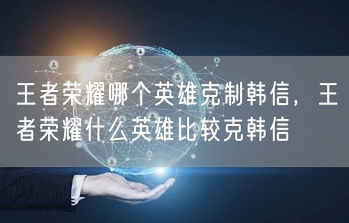 王者荣耀哪个英雄克制韩信,王者荣耀什么英雄比较克韩信