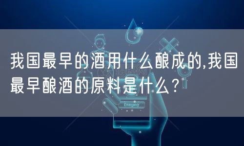 我国最早的酒用什么酿成的,我国最早酿酒的原料是什么？