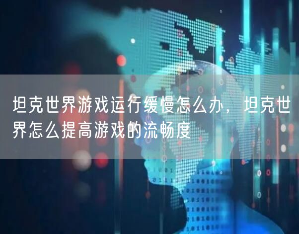 坦克世界游戏运行缓慢怎么办,坦克世界怎么提高游戏的流畅度