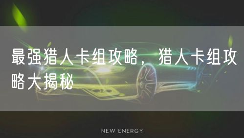 最强猎人卡组攻略，猎人卡组攻略大揭秘