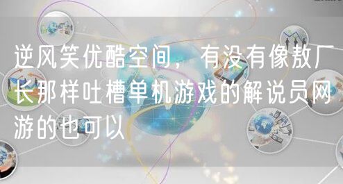 逆风笑优酷空间，有没有像敖厂长那样吐槽单机游戏的解说员网游的也可以