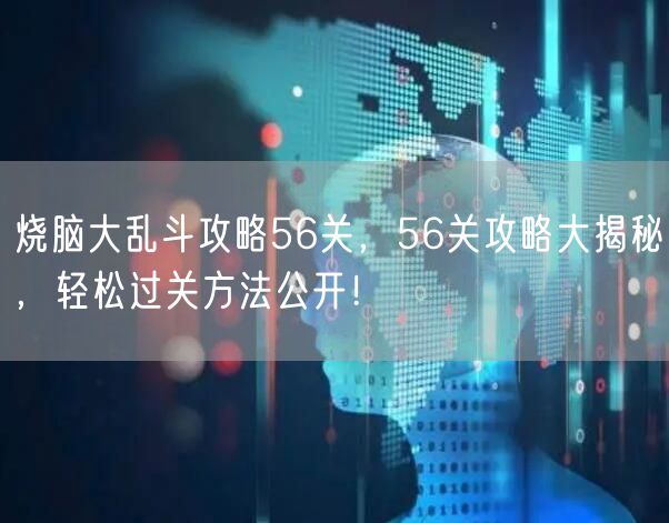 烧脑大乱斗攻略56关，56关攻略大揭秘，轻松过关方法公开！