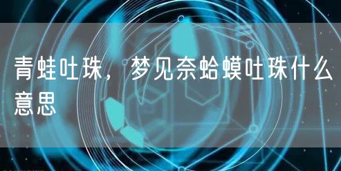 青蛙吐珠,梦见奈蛤蟆吐珠什么意思