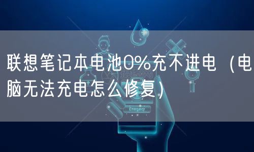联想笔记本电池0%充不进电（电脑无法充电怎么修复）