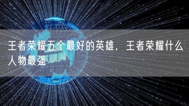 王者荣耀五个最好的英雄,王者荣耀什么人物最强