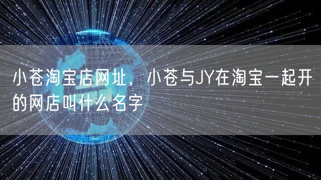 小苍淘宝店网址,小苍与JY在淘宝一起开的网店叫什么名字