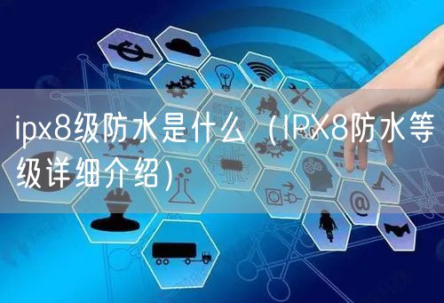 ipx8级防水是什么(IPX8防水等级详细介绍)