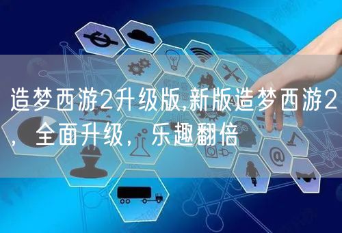 造梦西游2升级版,新版造梦西游2，全面升级，乐趣翻倍