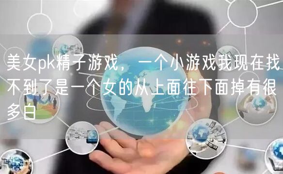 美女pk精子游戏,一个小游戏我现在找不到了是一个女的从上面往下面掉有很多白
