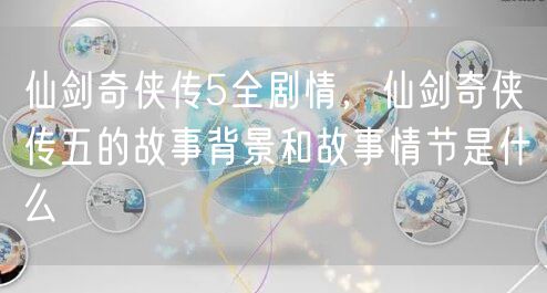 仙剑奇侠传5全剧情，仙剑奇侠传五的故事背景和故事情节是什么