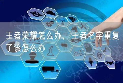 王者荣耀怎么办，王者名字重复了该怎么办
