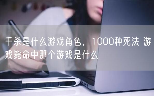 千杀是什么游戏角色，1000种死法 游戏毙命中那个游戏是什么