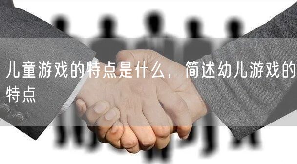 儿童游戏的特点是什么，简述幼儿游戏的特点