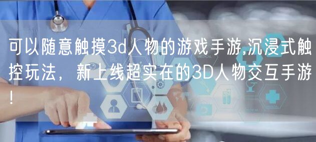 可以随意触摸3d人物的游戏手游,沉浸式触控玩法，新上线超实在的3D人物交互手游！