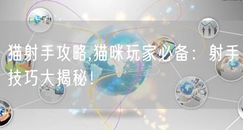 猫射手攻略,猫咪玩家必备：射手技巧大揭秘！