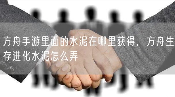 方舟手游里面的水泥在哪里获得,方舟生存进化水泥怎么弄