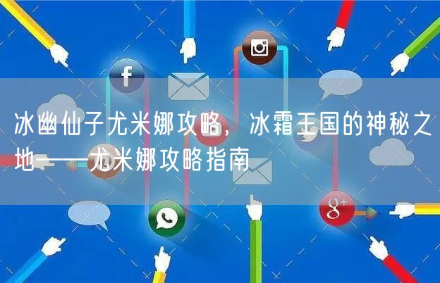 冰幽仙子尤米娜攻略，冰霜王国的神秘之地——尤米娜攻略指南