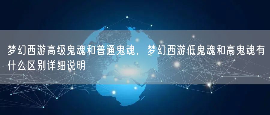 梦幻西游高级鬼魂和普通鬼魂，梦幻西游低鬼魂和高鬼魂有什么区别详细说明