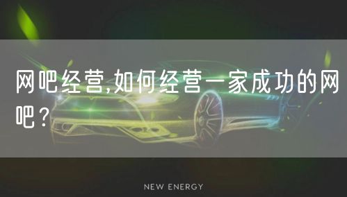 网吧经营,如何经营一家成功的网吧？