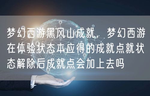 梦幻西游黑风山成就,梦幻西游在体验状态本应得的成就点就状态解除后成就点会加上去吗