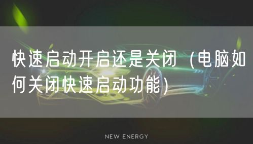 快速启动开启还是关闭（电脑如何关闭快速启动功能）