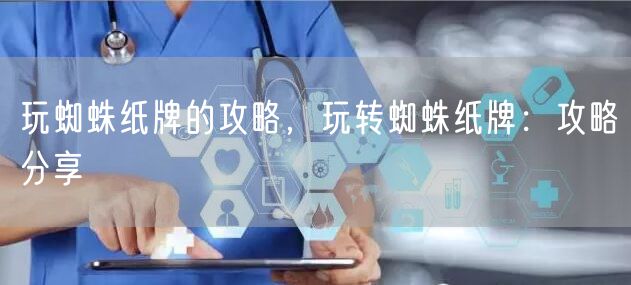 玩蜘蛛纸牌的攻略，玩转蜘蛛纸牌：攻略分享