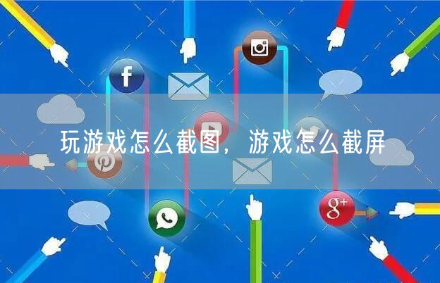 玩游戏怎么截图,游戏怎么截屏