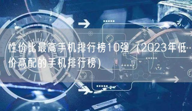 性价比最高手机排行榜10强(2023年低价高配的手机排行榜)