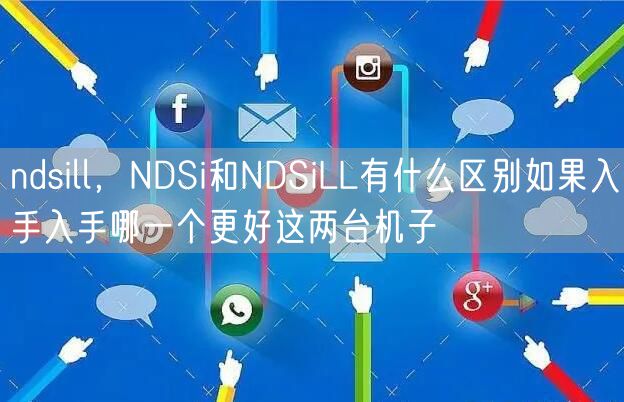 ndsill，NDSi和NDSiLL有什么区别如果入手入手哪一个更好这两台机子
