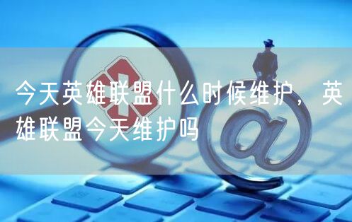 今天英雄联盟什么时候维护,英雄联盟今天维护吗