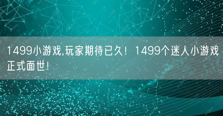 1499小游戏,玩家期待已久！1499个迷人小游戏正式面世！
