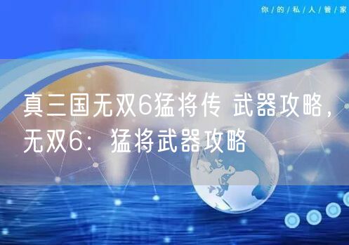 真三国无双6猛将传 武器攻略，无双6：猛将武器攻略