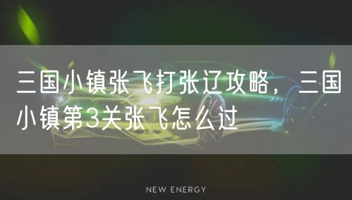 三国小镇张飞打张辽攻略，三国小镇第3关张飞怎么过