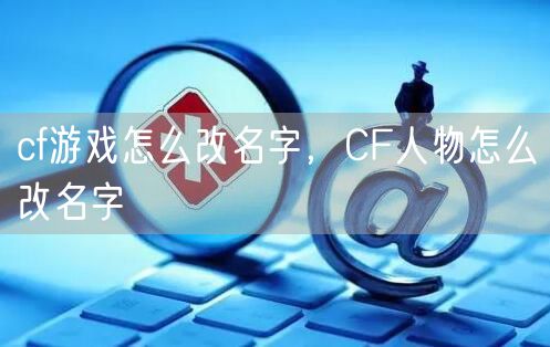 cf游戏怎么改名字，CF人物怎么改名字