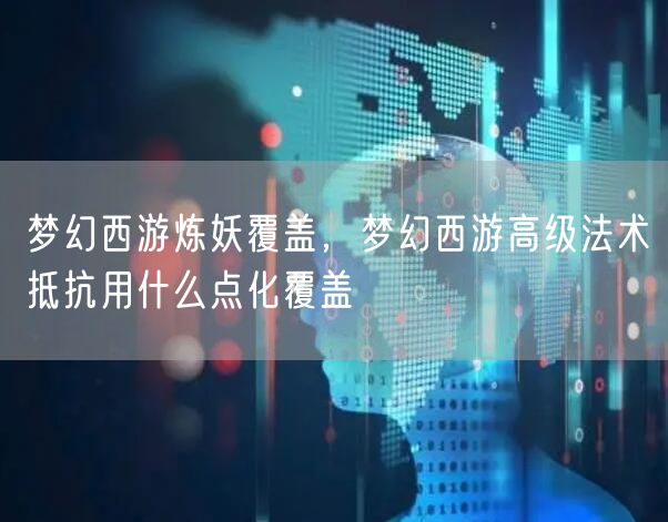 梦幻西游炼妖覆盖，梦幻西游高级法术抵抗用什么点化覆盖