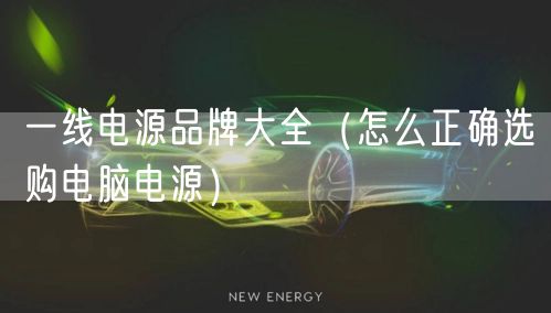 一线电源品牌大全（怎么正确选购电脑电源）